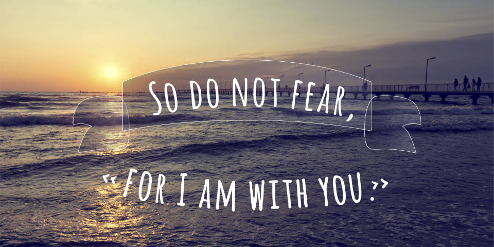 Do not fear for I am with you